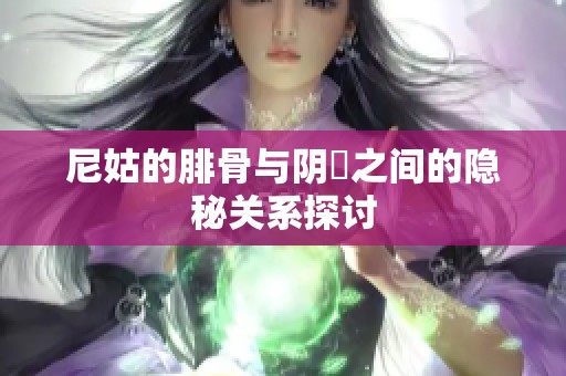 尼姑的腓骨与阴脣之间的隐秘关系探讨