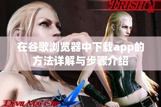在谷歌浏览器中下载app的方法详解与步骤介绍