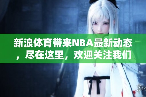 新浪**带来NBA最新动态，尽在这里，欢迎关注我们，获取更多资讯！