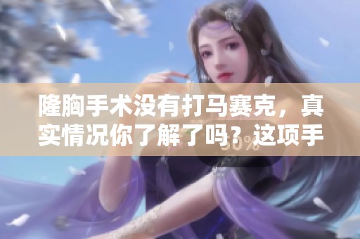 隆胸手术没有打马赛克，真实情况你了解了吗？这项手术到底有什么风险与效果？