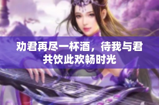 劝君再尽一杯酒，待我与君共饮此欢畅时光