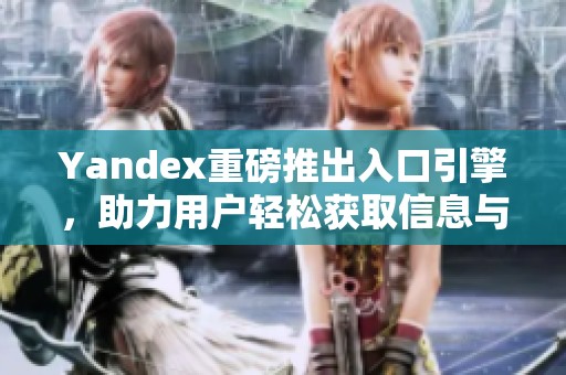 Yandex重磅推出入口引擎，助力用户轻松获取信息与服务