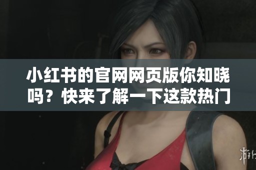 小红书的官网网页版你知晓吗？快来了解一下这款热门平台吧！