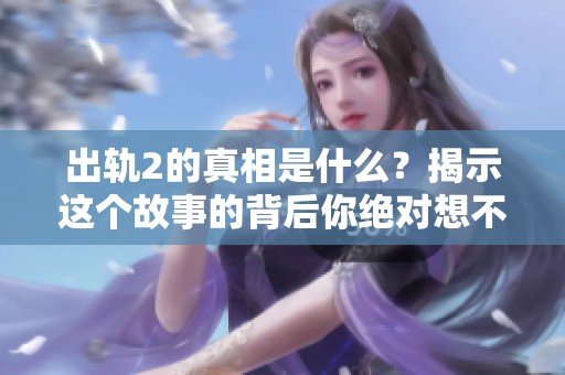 出轨2的真相是什么？揭示这个故事的背后你绝对想不到。