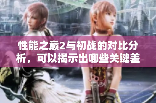 性能之巅2与初战的对比分析，可以揭示出哪些关键差异呢