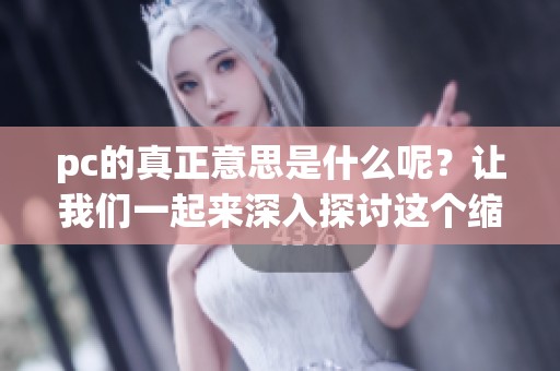 pc的真正意思是什么呢？让我们一起来深入探讨这个缩写的含义。