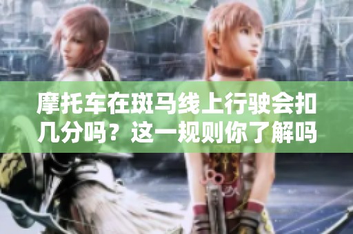摩托车在斑马线上行驶会扣几分吗？这一规则你了解吗？