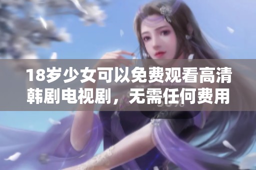 18岁少女可以免费观看高清韩剧电视剧，无需任何费用轻松畅享精彩剧情