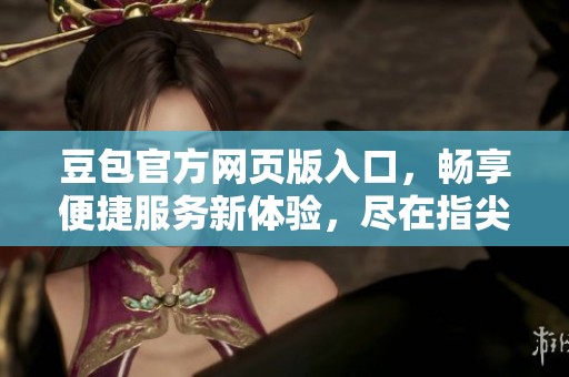 豆包官方网页版入口，畅享便捷服务新体验，尽在指尖操作。