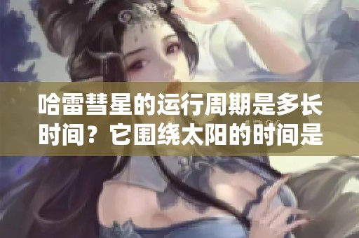 哈雷彗星的运行周期是多长时间？它围绕太阳的时间是多少年呢