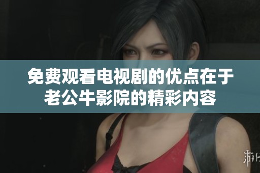 免费观看电视剧的优点在于老公牛影院的精彩内容