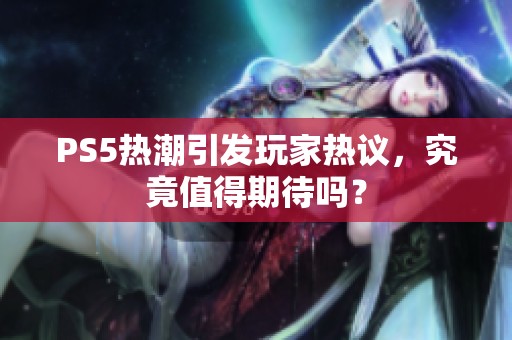 PS5热潮引发玩家热议，究竟值得期待吗？