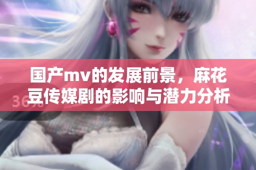 国产mv的发展前景，麻花豆传媒剧的影响与潜力分析