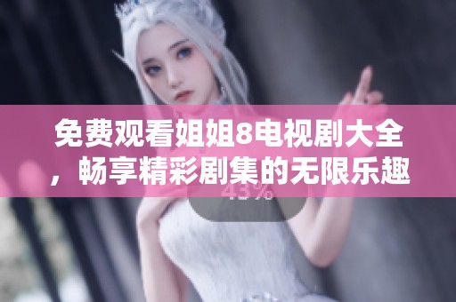 免费观看姐姐8电视剧大全，畅享精彩剧集的无限乐趣与体验