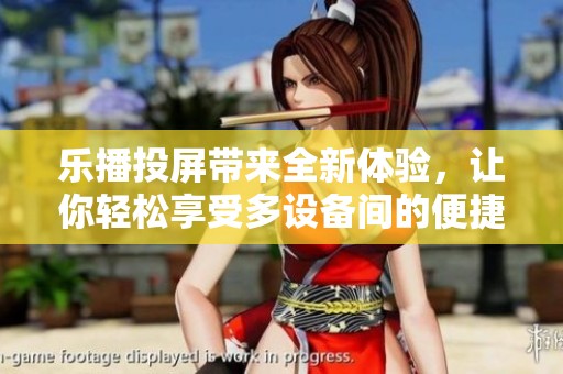 乐播投屏带来全新体验，让你轻松享受多设备间的便捷投屏乐趣
