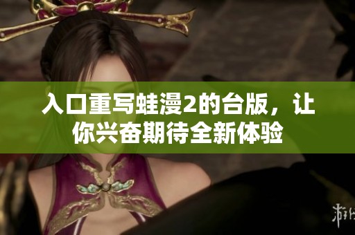 入口重写蛙漫2的台版，让你兴奋期待全新体验