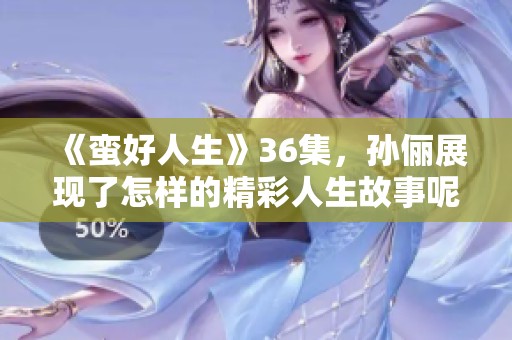 《蛮好人生》36集，孙俪展现了怎样的精彩人生故事呢