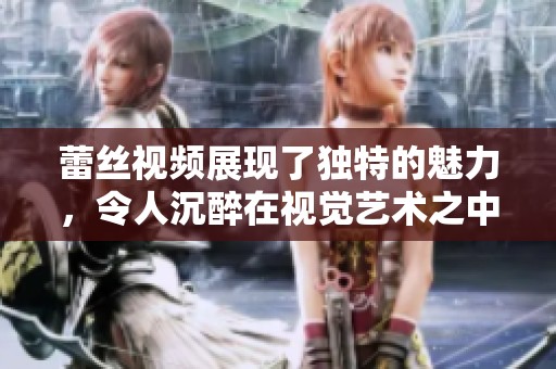 蕾丝视频展现了独特的魅力，令人沉醉在视觉艺术之中