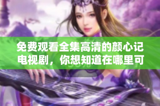 免费观看全集高清的颜心记电视剧，你想知道在哪里可以观看吗