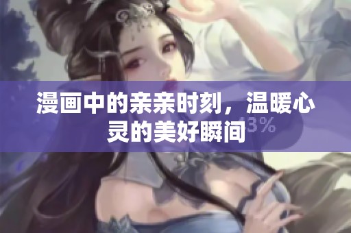 漫画中的亲亲时刻，温暖心灵的美好瞬间