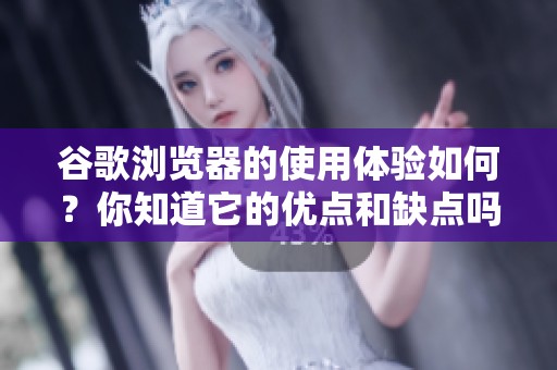 谷歌浏览器的使用体验如何？你知道它的优点和缺点吗