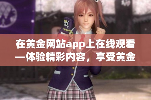 在黄金网站app上在线观看—体验精彩内容，享受黄金般的视觉盛宴