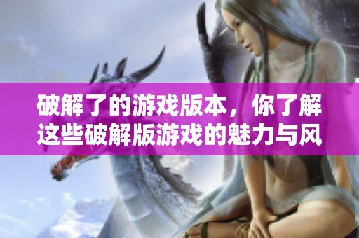 破解了的游戏版本，你了解这些破解版游戏的魅力与风险吗