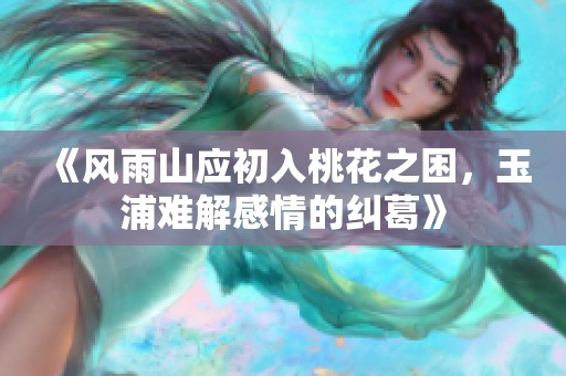 《风雨山应初入桃花之困，玉浦难解感情的纠葛》