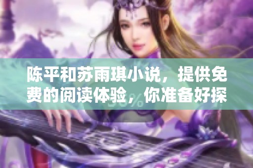 陈平和苏雨琪小说，提供免费的阅读体验，你准备好探索故事了吗？