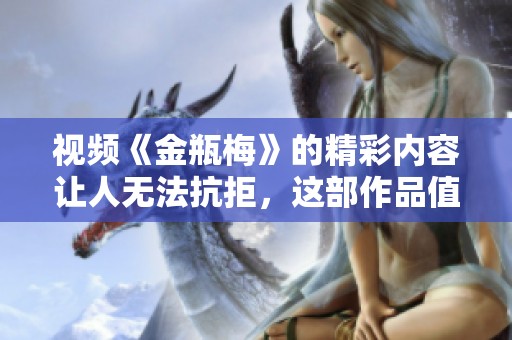 视频《金瓶梅》的精彩内容让人无法抗拒，这部作品值得一看