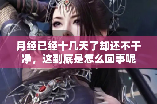 月经已经十几天了却还不干净，这到底是怎么回事呢