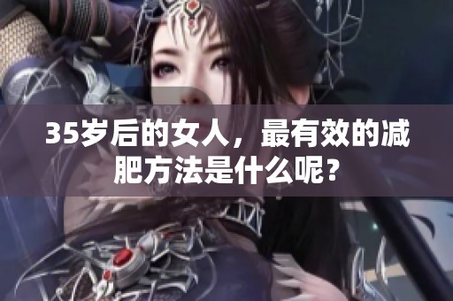 35岁后的女人，最有效的减肥方法是什么呢？
