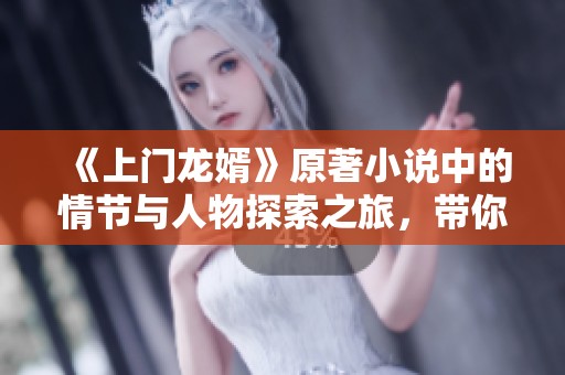 《上门龙婿》原著小说中的情节与人物探索之旅，带你走进这个精彩故事的世界