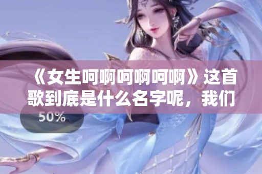 《女生呵啊呵啊呵啊》这首歌到底是什么名字呢，我们来一起探讨一下吧