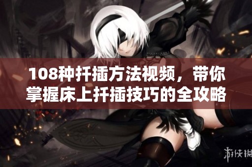 108种扦插方法视频，带你掌握床上扦插技巧的全攻略