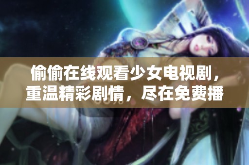 偷偷在线观看少女电视剧，重温精彩剧情，尽在免费播放中