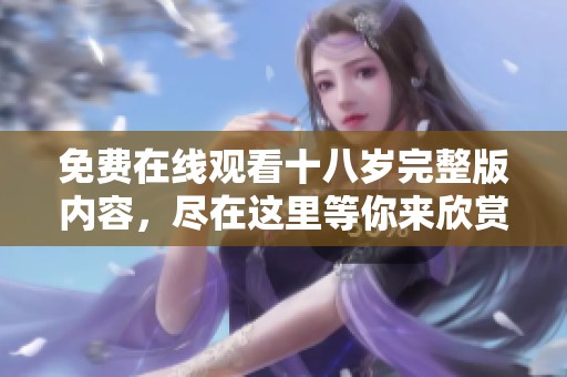 免费在线观看十八岁完整版内容，尽在这里等你来欣赏！