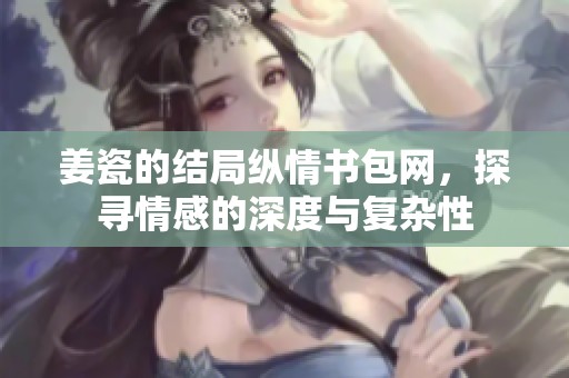 姜瓷的结局纵情书包网，探寻情感的深度与复杂性