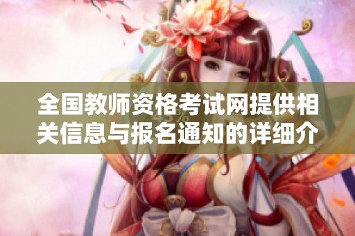 全国教师资格考试网提供相关信息与报名通知的详细介绍