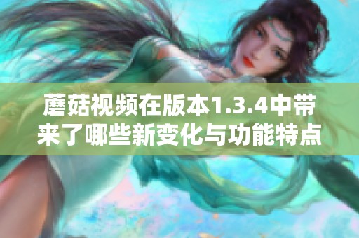 蘑菇视频在版本1.3.4中带来了哪些新变化与功能特点呢