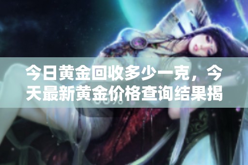 今日黄金回收多少一克，今天最新黄金价格查询结果揭晓