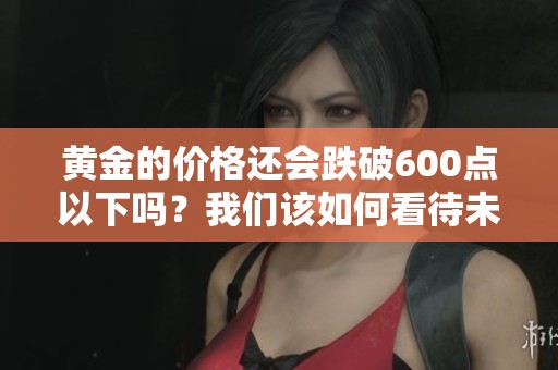 黄金的价格还会跌破600点以下吗？我们该如何看待未来走势呢