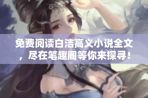 免费阅读白洁高义小说全文，尽在笔趣阁等你来探寻！