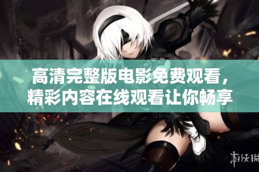 高清完整版电影免费观看，精彩内容在线观看让你畅享不一样的观影体验。