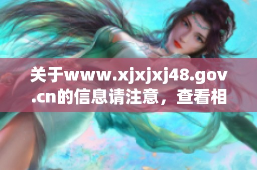 关于www.xjxjxj48.gov.cn的信息请注意，查看相关内容请访问官网。