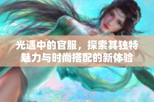光遇中的官服，探索其独特魅力与时尚搭配的新体验