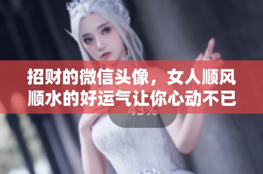 招财的微信头像，女人顺风顺水的好运气让你心动不已