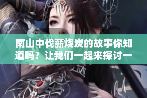 南山中伐薪烧炭的故事你知道吗？让我们一起来探讨一下这个话题。