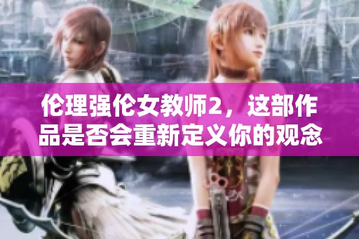 伦理强伦女教师2，这部作品是否会重新定义你的观念？