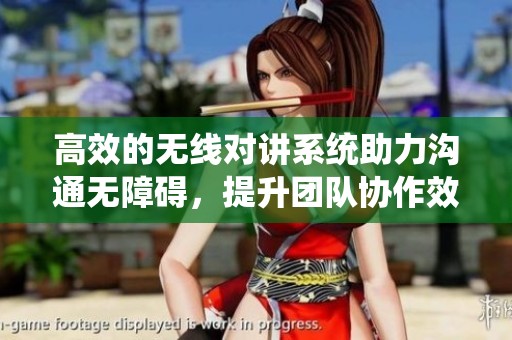 高效的无线对讲系统助力沟通无障碍，提升团队协作效率与安全性